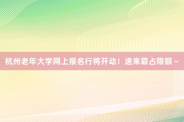 杭州老年大学网上报名行将开动！速来霸占限额～