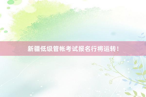 新疆低级管帐考试报名行将运转！