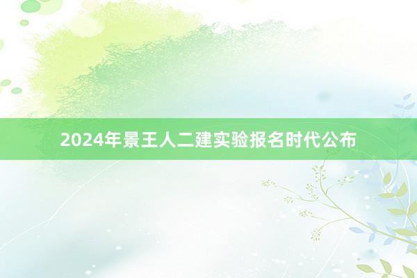 2024年景王人二建实验报名时代公布