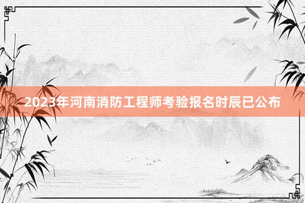 2023年河南消防工程师考验报名时辰已公布