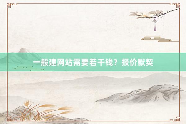 一般建网站需要若干钱？报价默契
