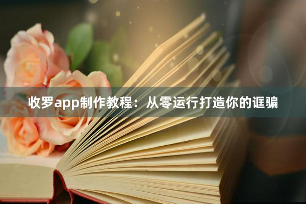 收罗app制作教程：从零运行打造你的诓骗