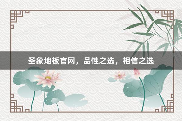 圣象地板官网，品性之选，相信之选