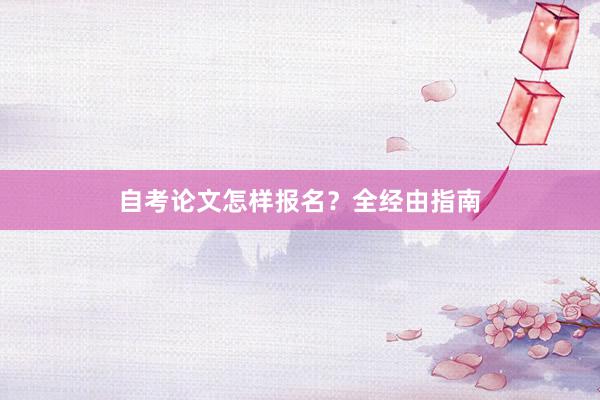自考论文怎样报名？全经由指南