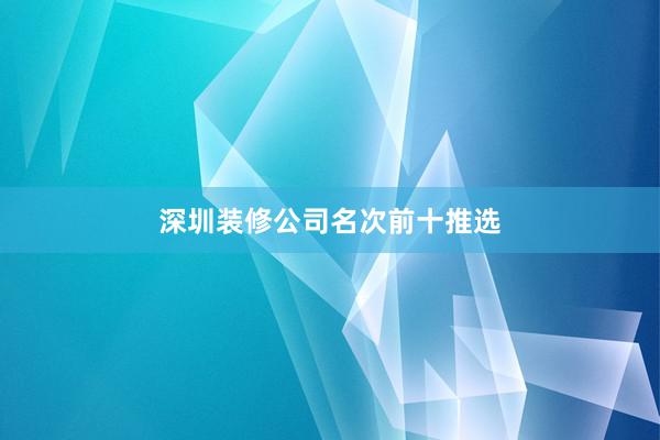 深圳装修公司名次前十推选