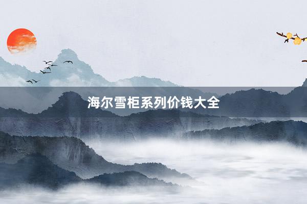 海尔雪柜系列价钱大全