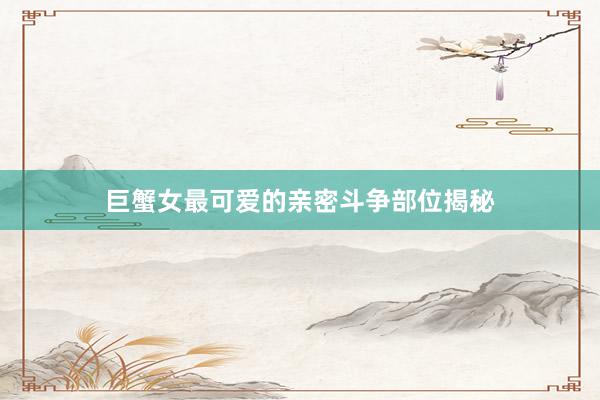 巨蟹女最可爱的亲密斗争部位揭秘