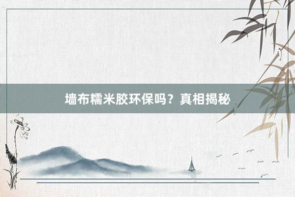 墙布糯米胶环保吗？真相揭秘