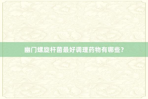 幽门螺旋杆菌最好调理药物有哪些？