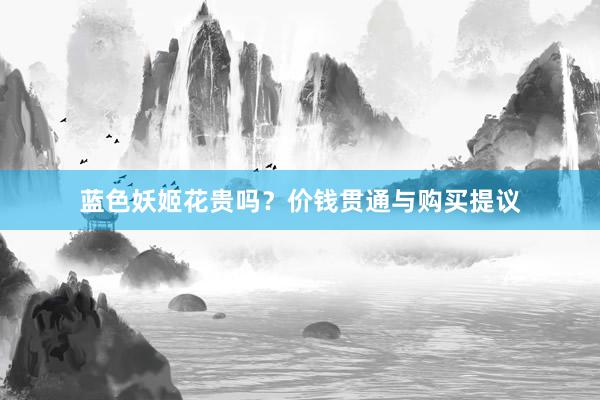 蓝色妖姬花贵吗？价钱贯通与购买提议