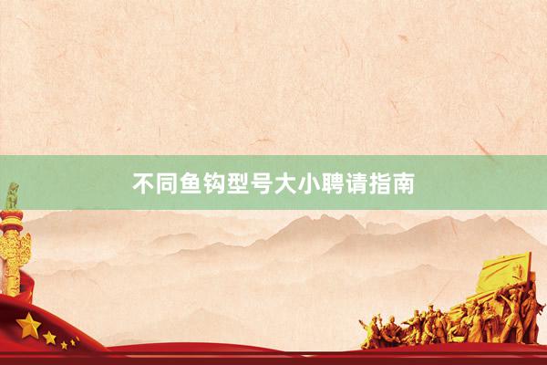 不同鱼钩型号大小聘请指南