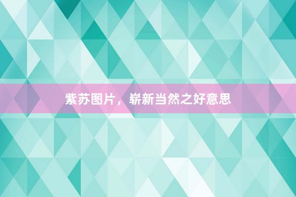 紫苏图片，崭新当然之好意思