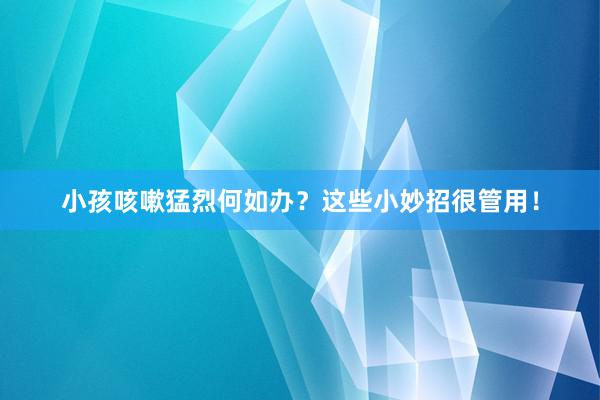 小孩咳嗽猛烈何如办？这些小妙招很管用！