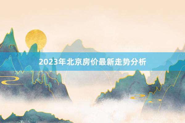2023年北京房价最新走势分析