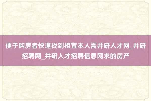 便于购房者快速找到相宜本人需井研人才网_井研招聘网_井研人才招聘信息网求的房产