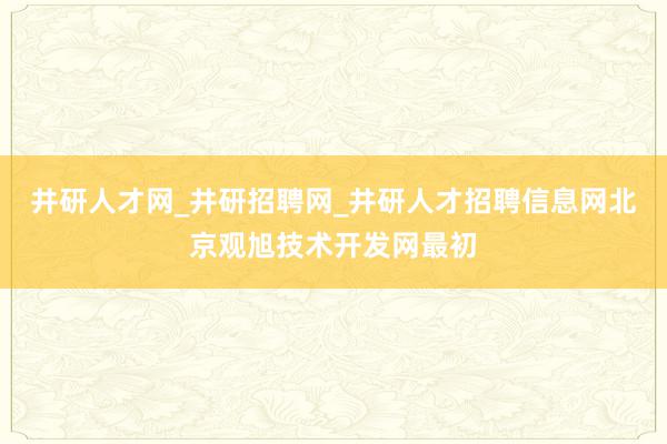 井研人才网_井研招聘网_井研人才招聘信息网北京观旭技术开发网最初