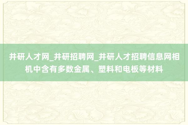 井研人才网_井研招聘网_井研人才招聘信息网相机中含有多数金属、塑料和电板等材料